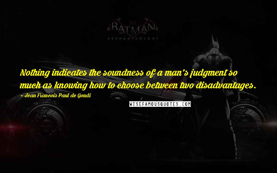 Jean Francois Paul De Gondi Quotes: Nothing indicates the soundness of a man's judgment so much as knowing how to choose between two disadvantages.