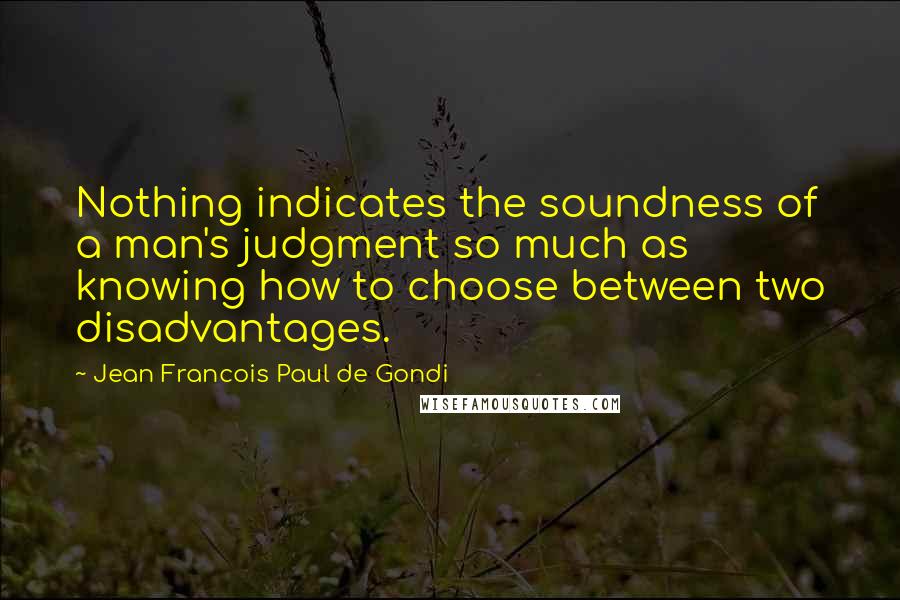 Jean Francois Paul De Gondi Quotes: Nothing indicates the soundness of a man's judgment so much as knowing how to choose between two disadvantages.