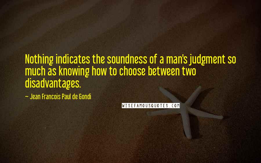 Jean Francois Paul De Gondi Quotes: Nothing indicates the soundness of a man's judgment so much as knowing how to choose between two disadvantages.