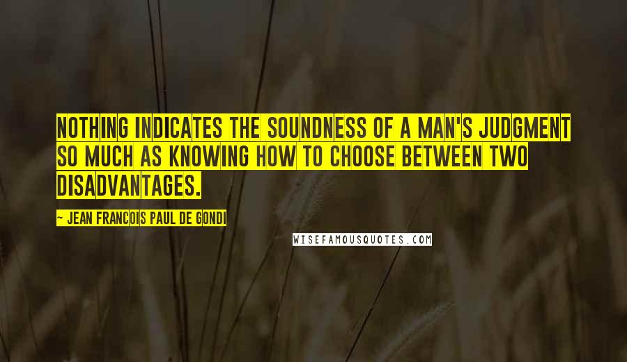 Jean Francois Paul De Gondi Quotes: Nothing indicates the soundness of a man's judgment so much as knowing how to choose between two disadvantages.