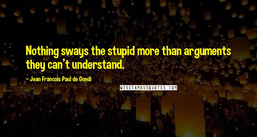 Jean Francois Paul De Gondi Quotes: Nothing sways the stupid more than arguments they can't understand.