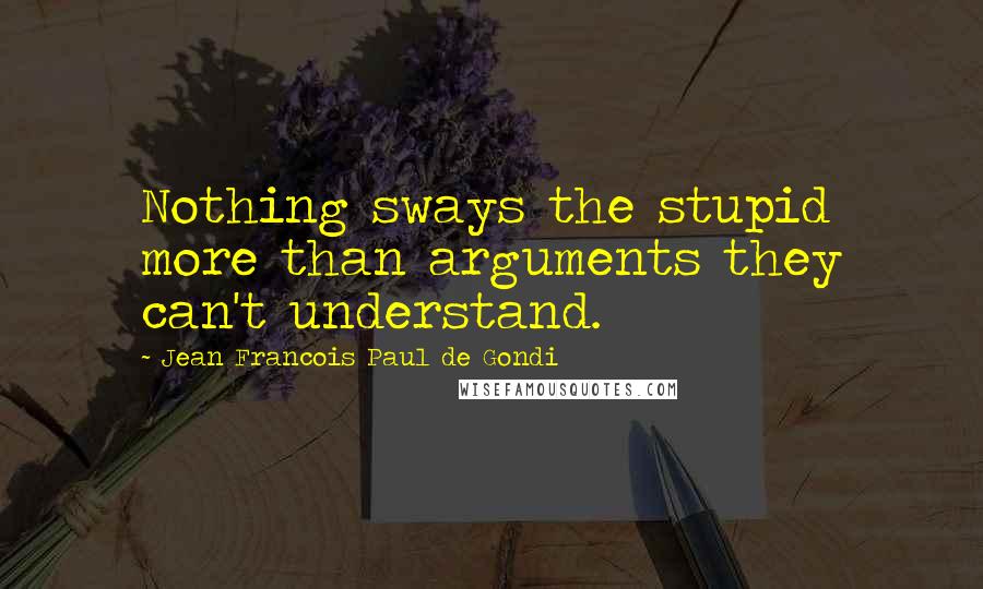 Jean Francois Paul De Gondi Quotes: Nothing sways the stupid more than arguments they can't understand.