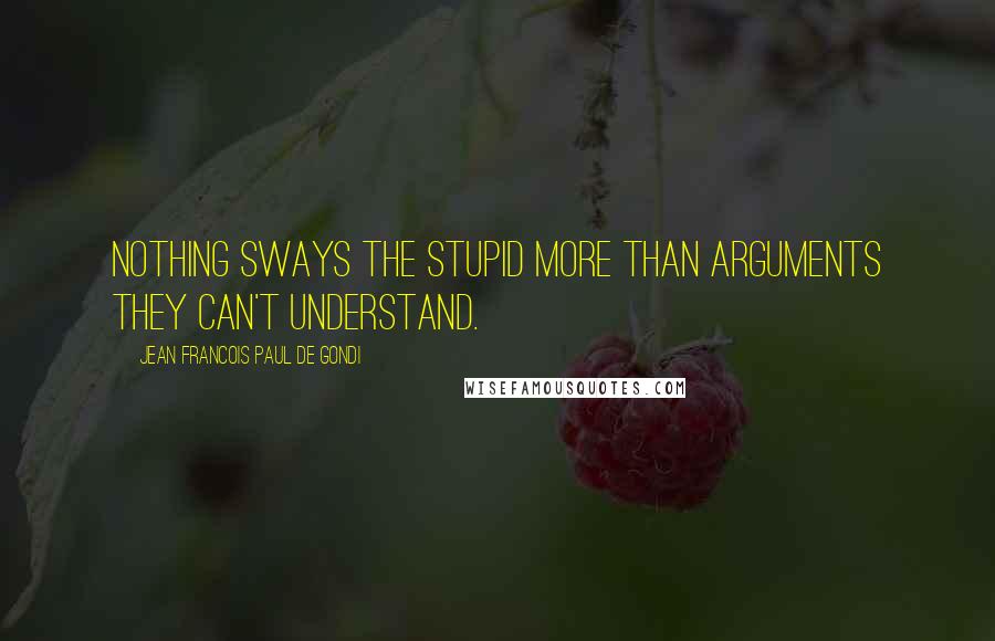 Jean Francois Paul De Gondi Quotes: Nothing sways the stupid more than arguments they can't understand.