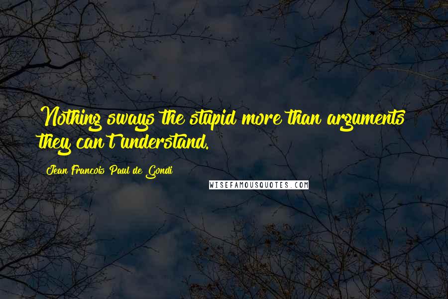 Jean Francois Paul De Gondi Quotes: Nothing sways the stupid more than arguments they can't understand.