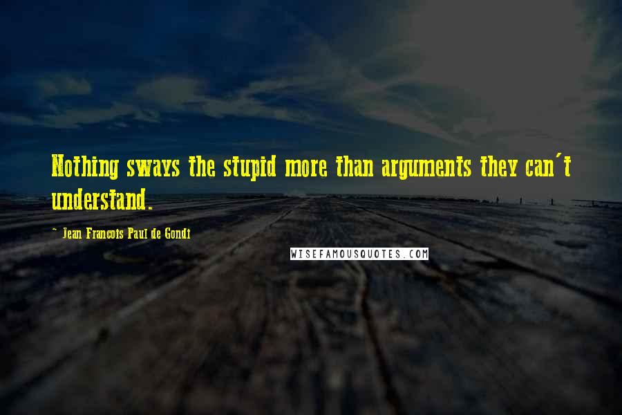 Jean Francois Paul De Gondi Quotes: Nothing sways the stupid more than arguments they can't understand.