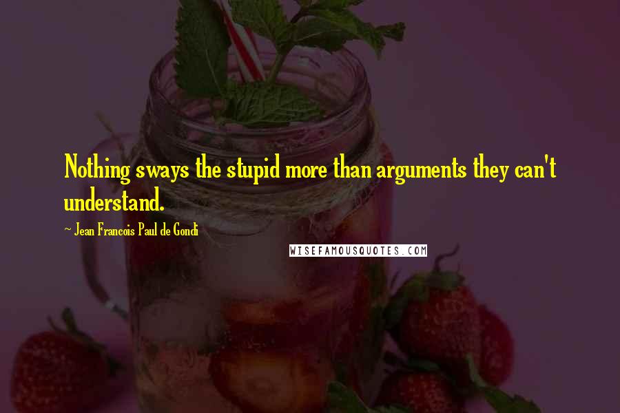 Jean Francois Paul De Gondi Quotes: Nothing sways the stupid more than arguments they can't understand.