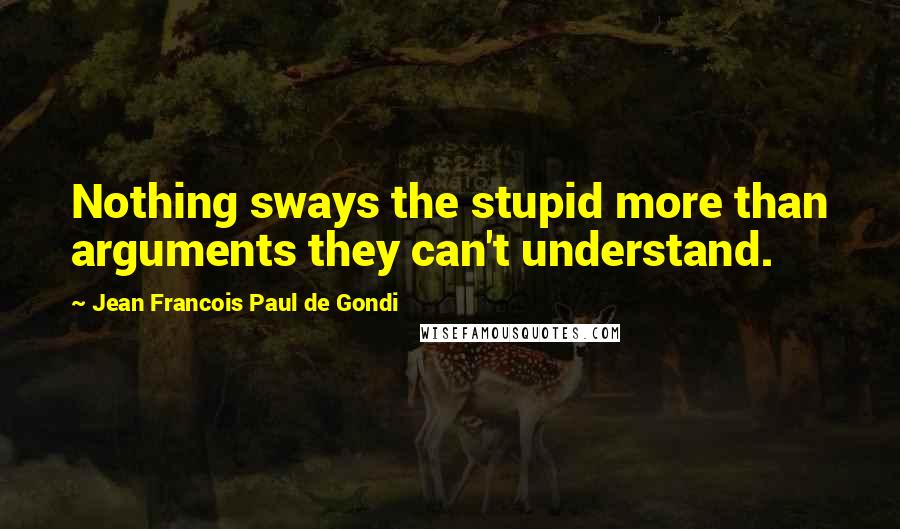 Jean Francois Paul De Gondi Quotes: Nothing sways the stupid more than arguments they can't understand.