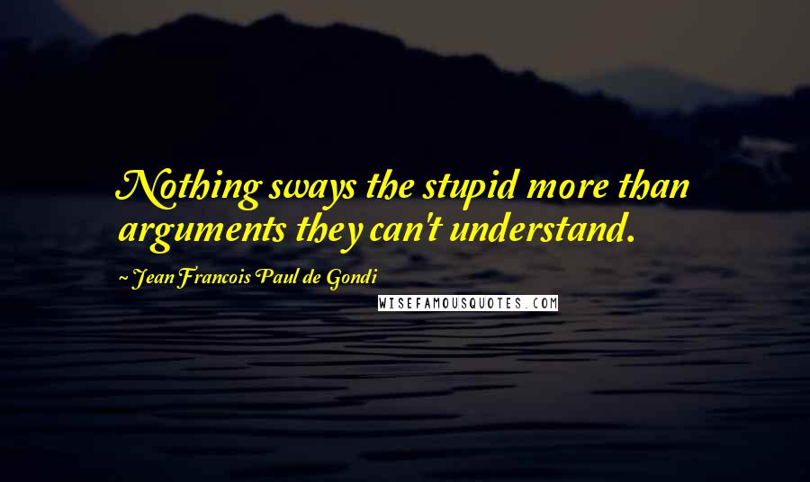 Jean Francois Paul De Gondi Quotes: Nothing sways the stupid more than arguments they can't understand.