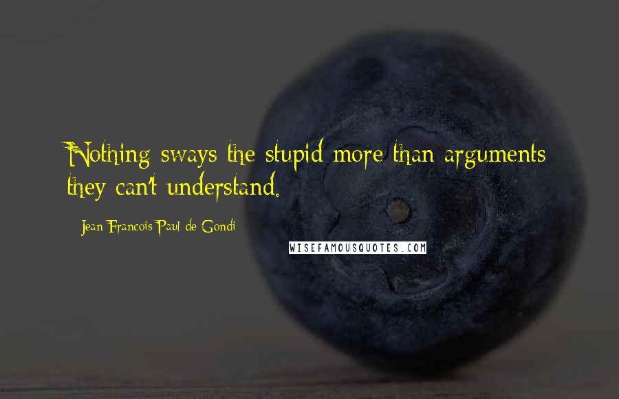 Jean Francois Paul De Gondi Quotes: Nothing sways the stupid more than arguments they can't understand.