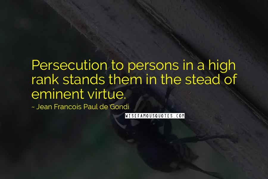 Jean Francois Paul De Gondi Quotes: Persecution to persons in a high rank stands them in the stead of eminent virtue.