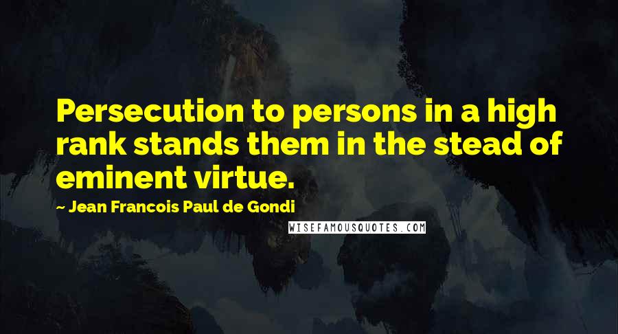 Jean Francois Paul De Gondi Quotes: Persecution to persons in a high rank stands them in the stead of eminent virtue.