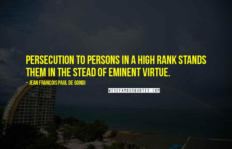 Jean Francois Paul De Gondi Quotes: Persecution to persons in a high rank stands them in the stead of eminent virtue.