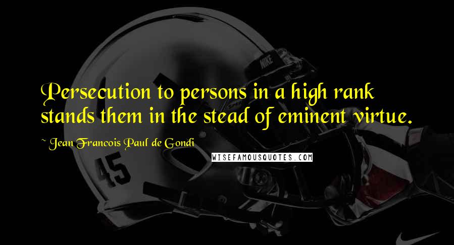 Jean Francois Paul De Gondi Quotes: Persecution to persons in a high rank stands them in the stead of eminent virtue.