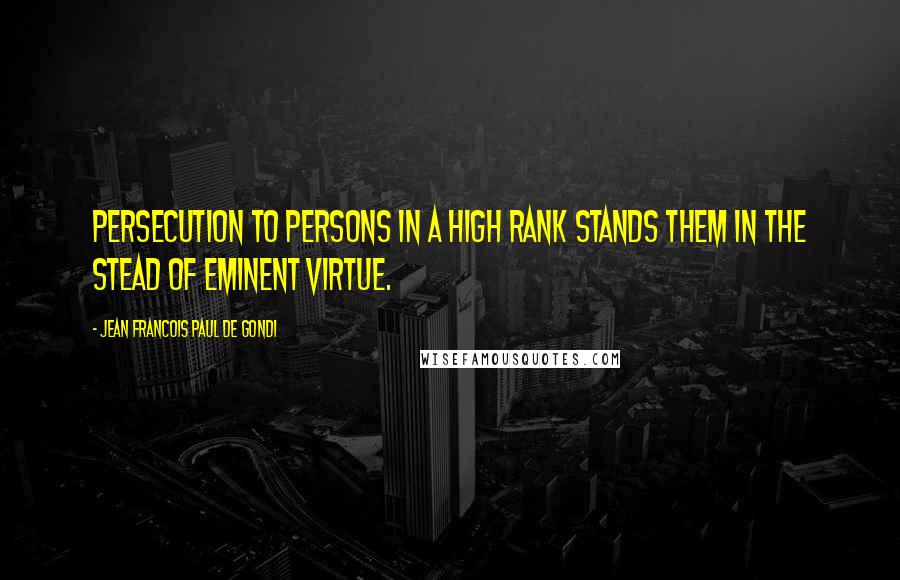 Jean Francois Paul De Gondi Quotes: Persecution to persons in a high rank stands them in the stead of eminent virtue.