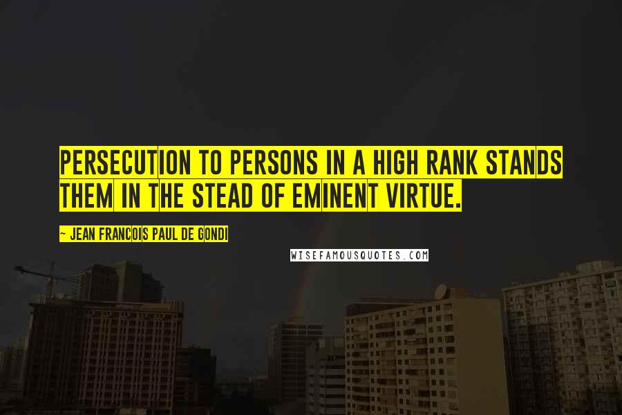 Jean Francois Paul De Gondi Quotes: Persecution to persons in a high rank stands them in the stead of eminent virtue.