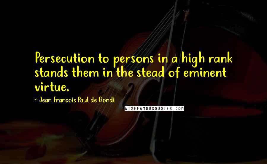 Jean Francois Paul De Gondi Quotes: Persecution to persons in a high rank stands them in the stead of eminent virtue.