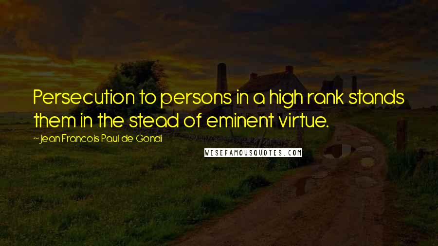 Jean Francois Paul De Gondi Quotes: Persecution to persons in a high rank stands them in the stead of eminent virtue.