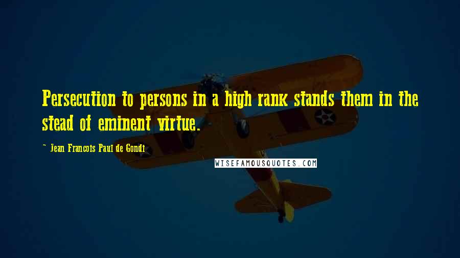 Jean Francois Paul De Gondi Quotes: Persecution to persons in a high rank stands them in the stead of eminent virtue.