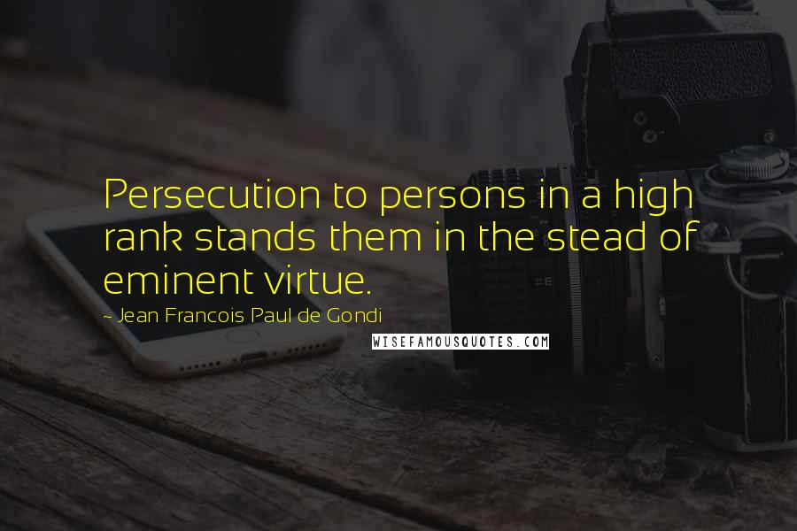 Jean Francois Paul De Gondi Quotes: Persecution to persons in a high rank stands them in the stead of eminent virtue.