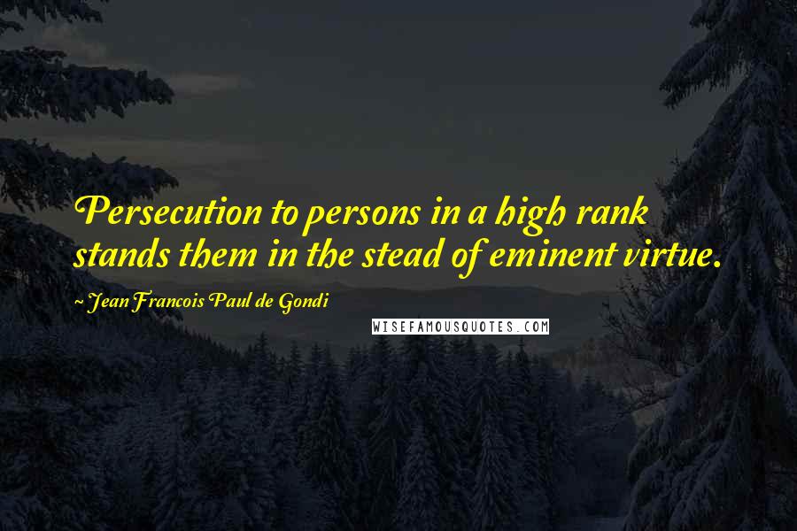 Jean Francois Paul De Gondi Quotes: Persecution to persons in a high rank stands them in the stead of eminent virtue.