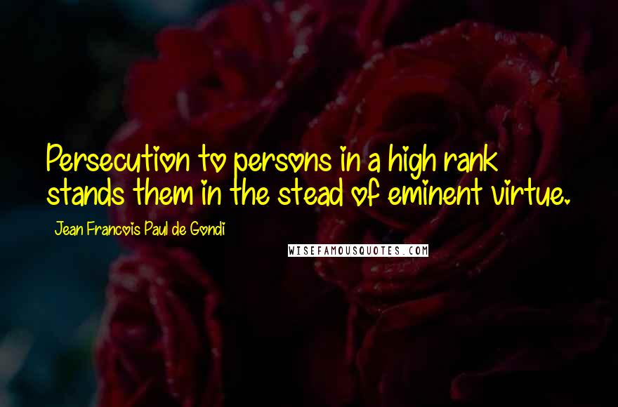 Jean Francois Paul De Gondi Quotes: Persecution to persons in a high rank stands them in the stead of eminent virtue.