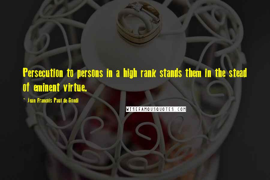 Jean Francois Paul De Gondi Quotes: Persecution to persons in a high rank stands them in the stead of eminent virtue.