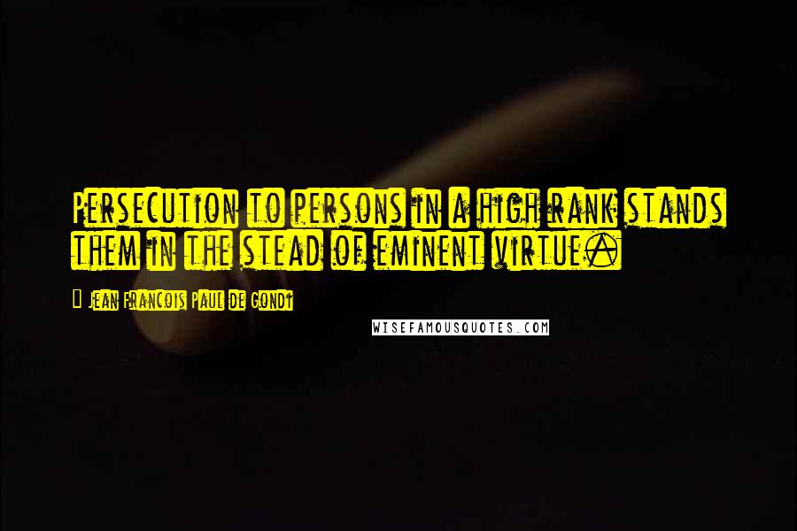 Jean Francois Paul De Gondi Quotes: Persecution to persons in a high rank stands them in the stead of eminent virtue.