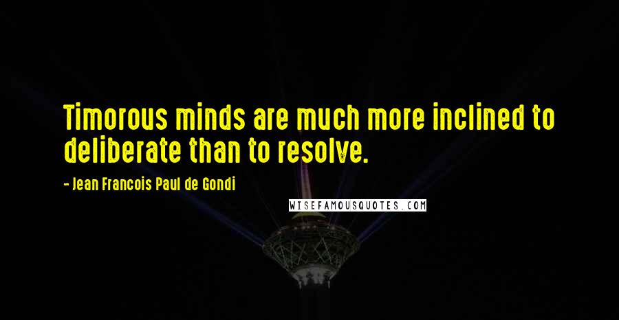 Jean Francois Paul De Gondi Quotes: Timorous minds are much more inclined to deliberate than to resolve.