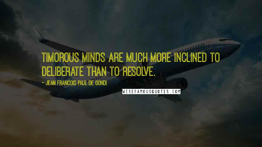 Jean Francois Paul De Gondi Quotes: Timorous minds are much more inclined to deliberate than to resolve.