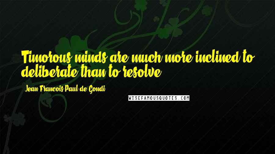 Jean Francois Paul De Gondi Quotes: Timorous minds are much more inclined to deliberate than to resolve.