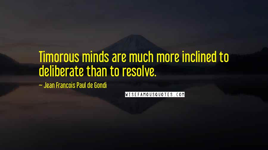 Jean Francois Paul De Gondi Quotes: Timorous minds are much more inclined to deliberate than to resolve.