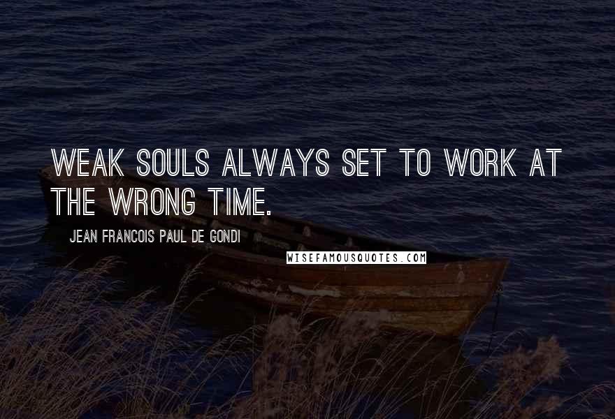 Jean Francois Paul De Gondi Quotes: Weak souls always set to work at the wrong time.