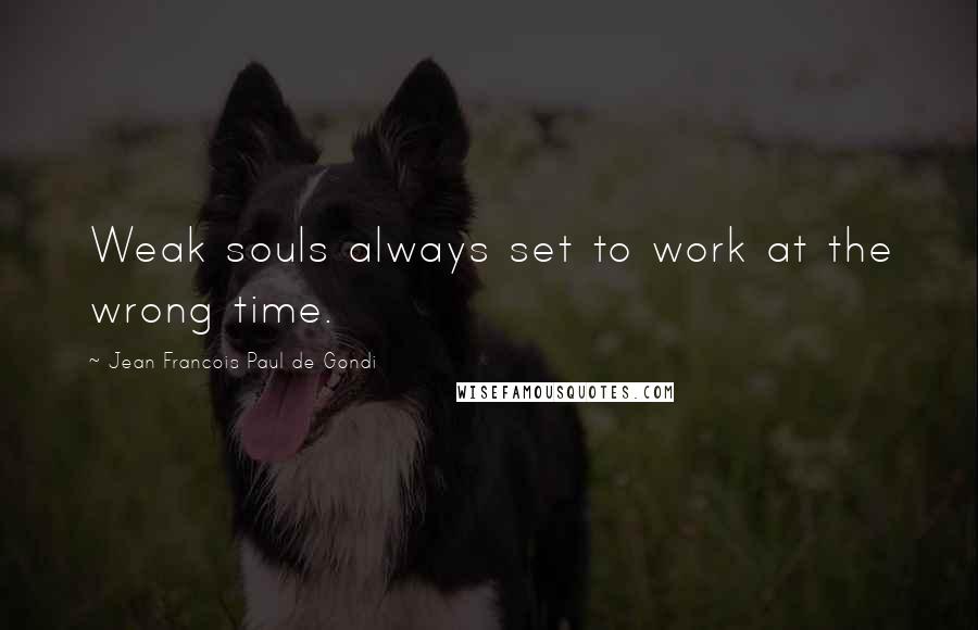 Jean Francois Paul De Gondi Quotes: Weak souls always set to work at the wrong time.