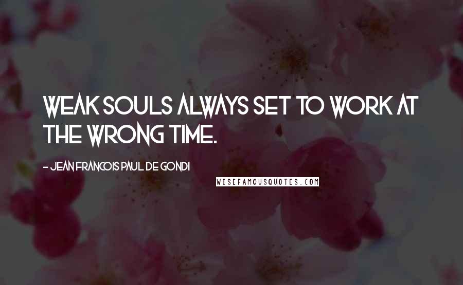 Jean Francois Paul De Gondi Quotes: Weak souls always set to work at the wrong time.