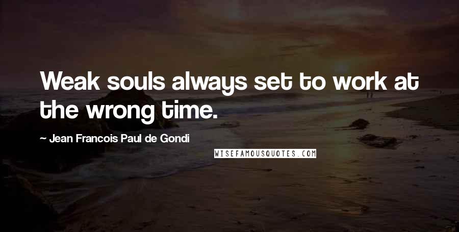 Jean Francois Paul De Gondi Quotes: Weak souls always set to work at the wrong time.