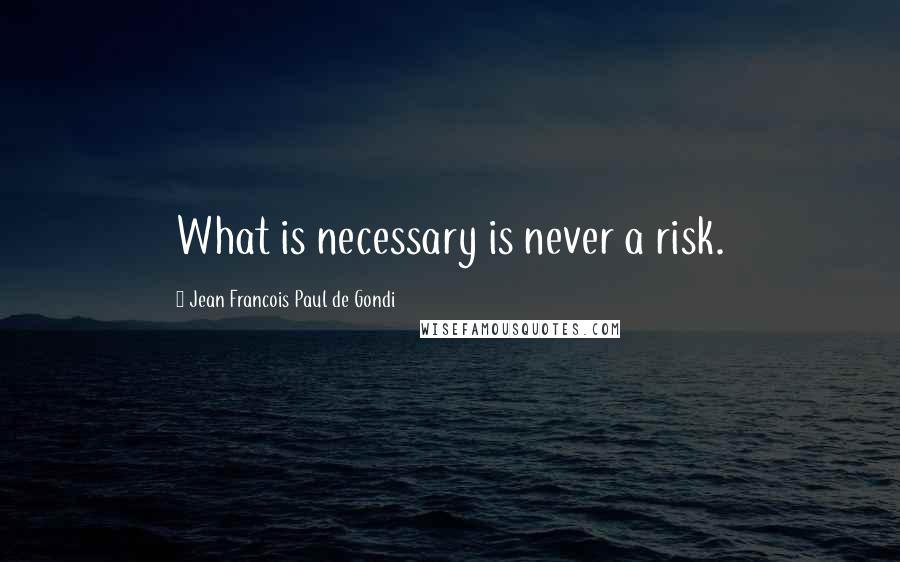 Jean Francois Paul De Gondi Quotes: What is necessary is never a risk.