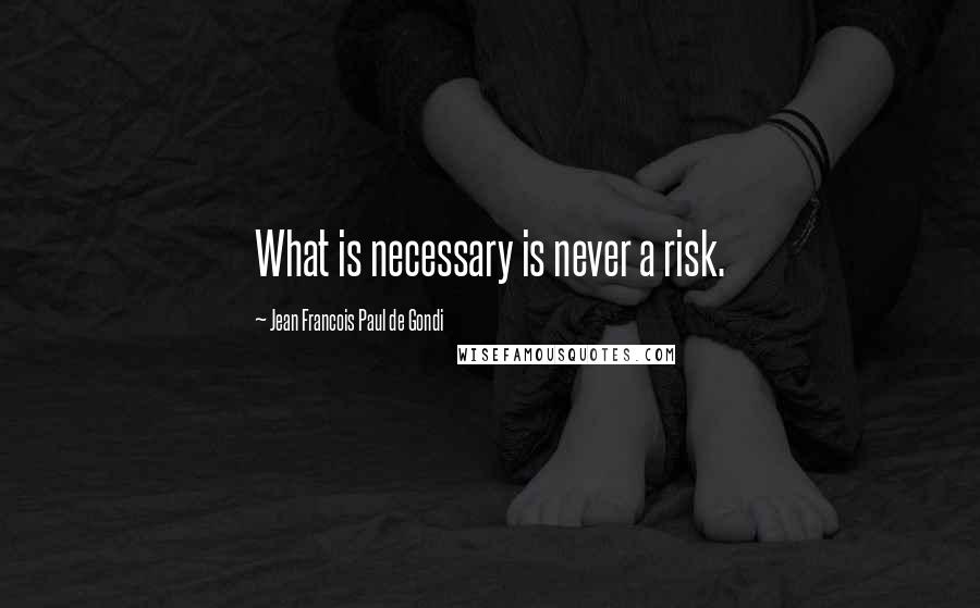 Jean Francois Paul De Gondi Quotes: What is necessary is never a risk.