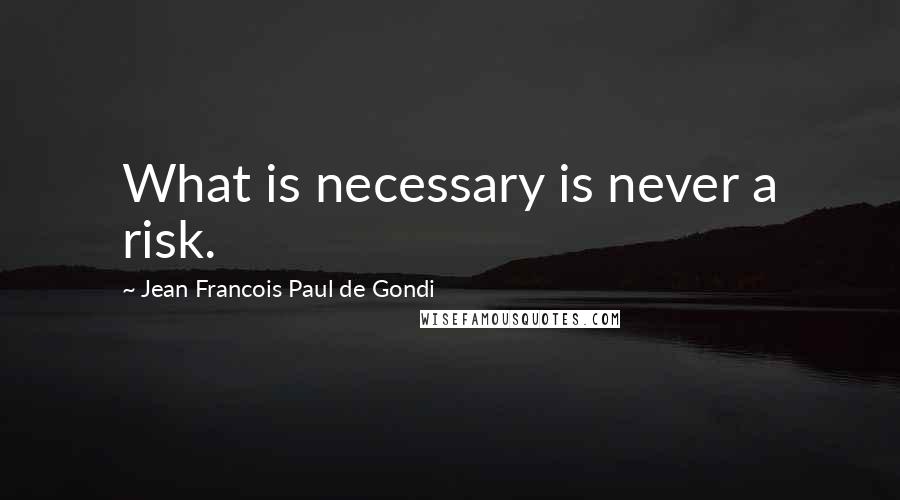 Jean Francois Paul De Gondi Quotes: What is necessary is never a risk.