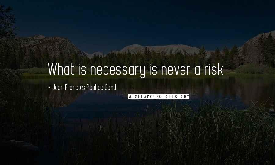 Jean Francois Paul De Gondi Quotes: What is necessary is never a risk.