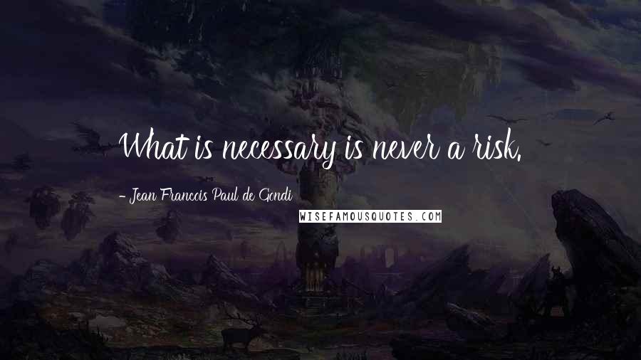 Jean Francois Paul De Gondi Quotes: What is necessary is never a risk.