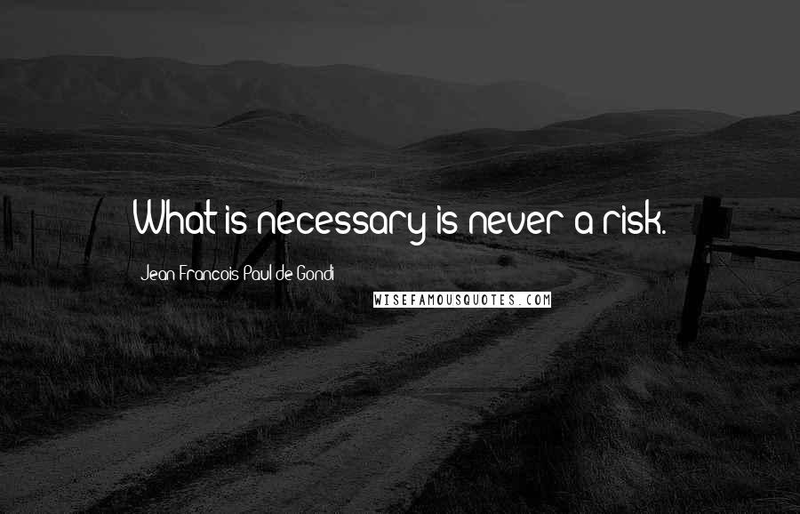 Jean Francois Paul De Gondi Quotes: What is necessary is never a risk.