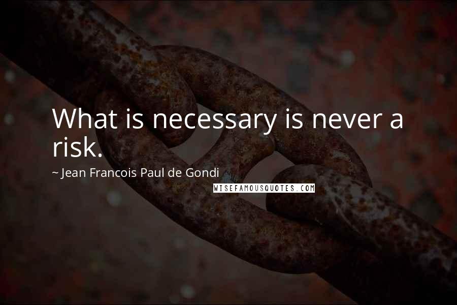 Jean Francois Paul De Gondi Quotes: What is necessary is never a risk.