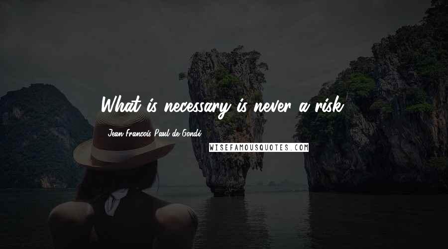 Jean Francois Paul De Gondi Quotes: What is necessary is never a risk.