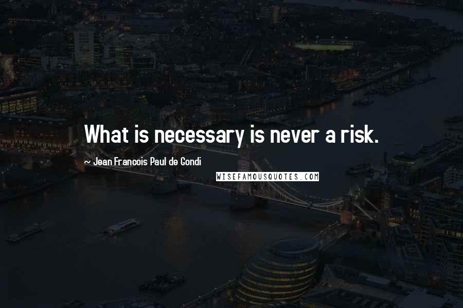 Jean Francois Paul De Gondi Quotes: What is necessary is never a risk.