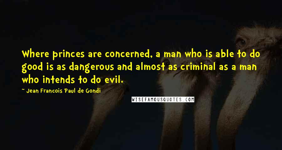 Jean Francois Paul De Gondi Quotes: Where princes are concerned, a man who is able to do good is as dangerous and almost as criminal as a man who intends to do evil.