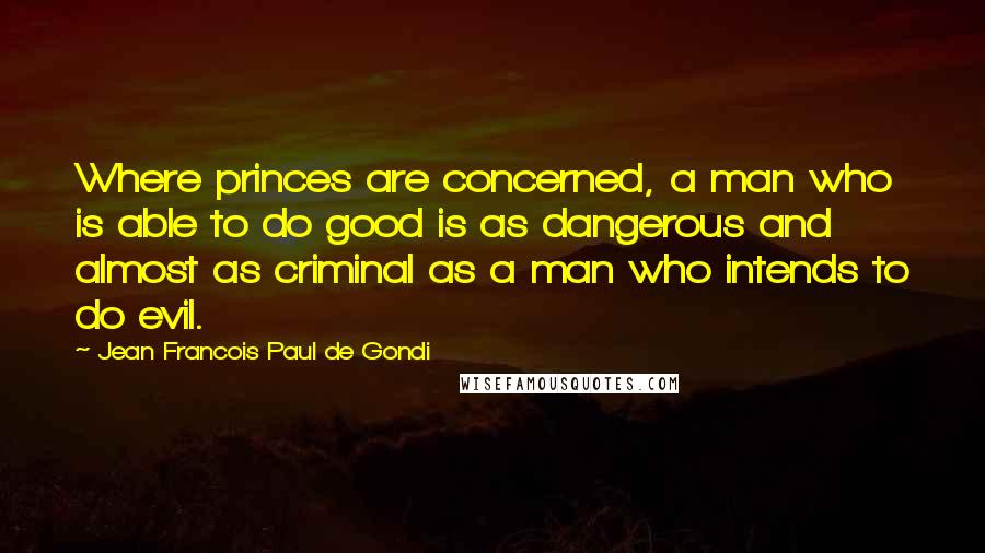 Jean Francois Paul De Gondi Quotes: Where princes are concerned, a man who is able to do good is as dangerous and almost as criminal as a man who intends to do evil.