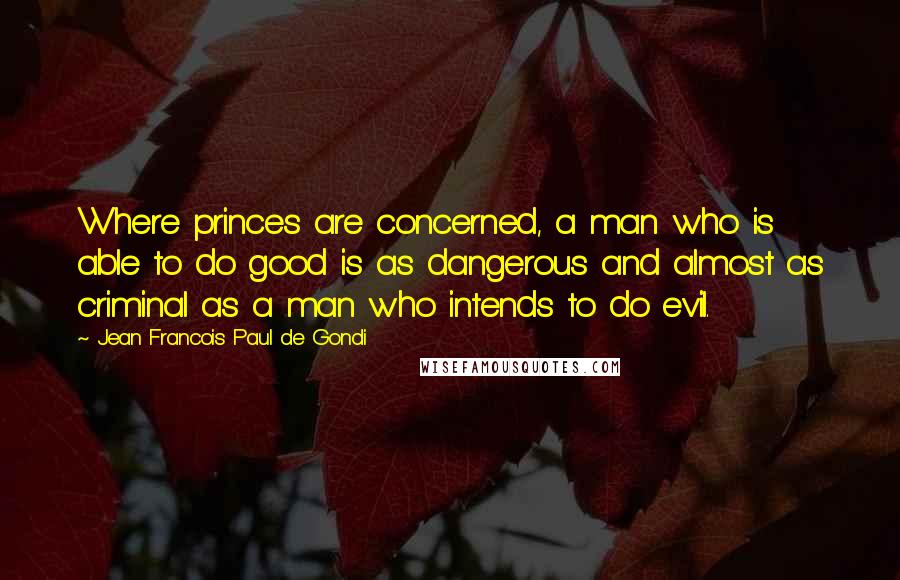 Jean Francois Paul De Gondi Quotes: Where princes are concerned, a man who is able to do good is as dangerous and almost as criminal as a man who intends to do evil.