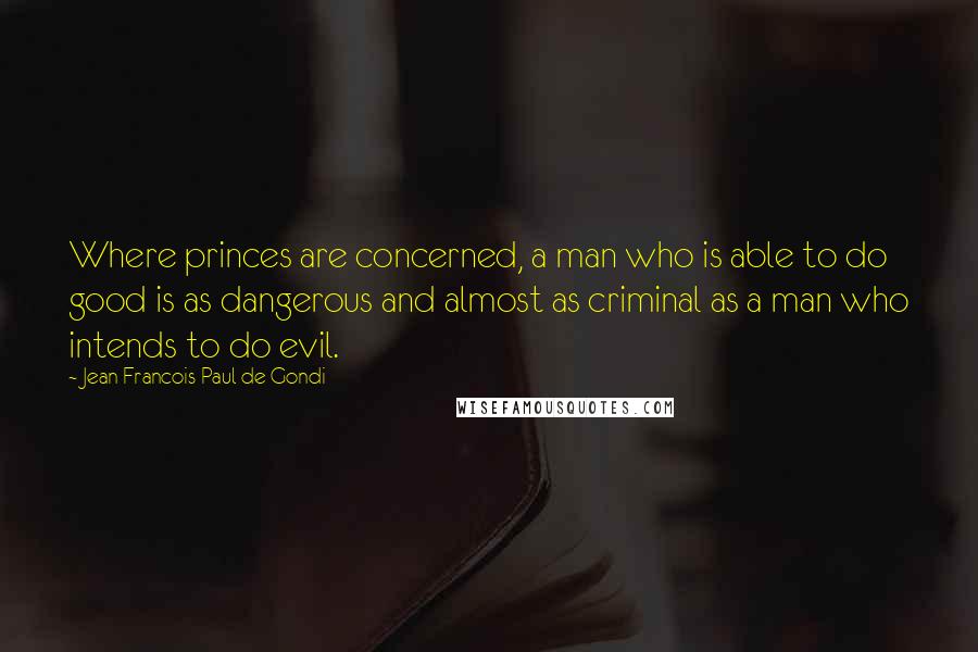 Jean Francois Paul De Gondi Quotes: Where princes are concerned, a man who is able to do good is as dangerous and almost as criminal as a man who intends to do evil.