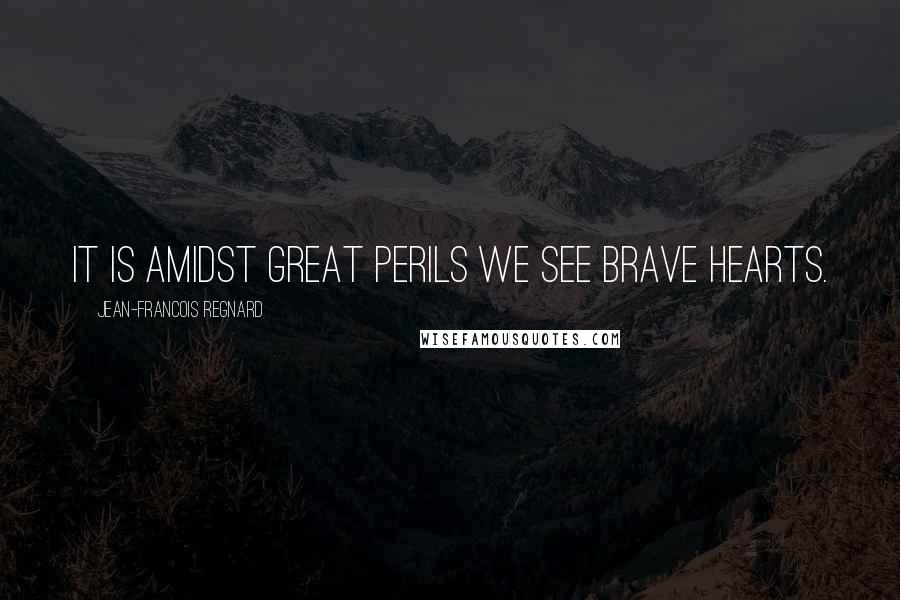 Jean-Francois Regnard Quotes: It is amidst great perils we see brave hearts.