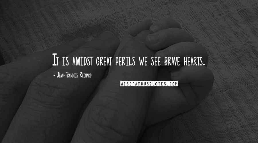 Jean-Francois Regnard Quotes: It is amidst great perils we see brave hearts.